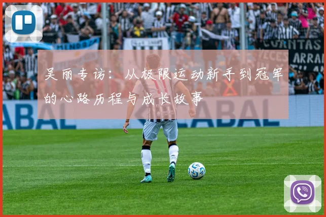 吴丽专访：从极限运动新手到冠军的心路历程与成长故事