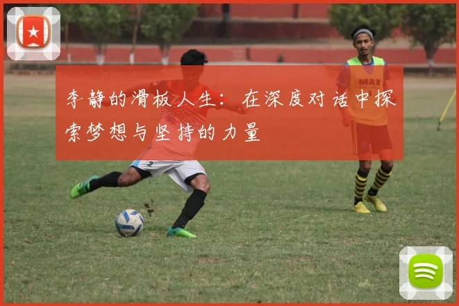 李静的滑板人生：在深度对话中探索梦想与坚持的力量