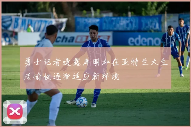 勇士记者透露库明加在亚特兰大生活愉快逐渐适应新环境