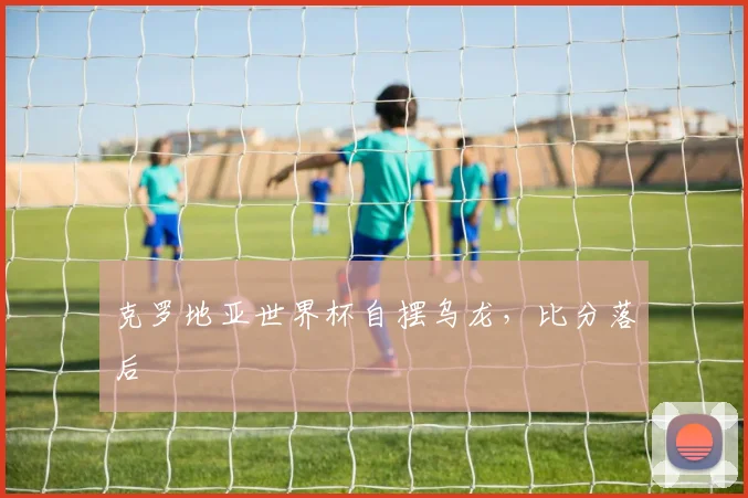 克罗地亚世界杯自摆乌龙,比分落后