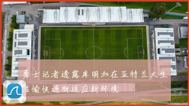勇士记者透露库明加在亚特兰大生活愉快逐渐适应新环境