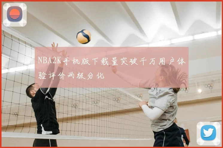 NBA2K手机版下载量突破千万用户体验评价两极分化