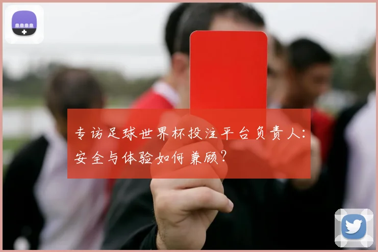 专访足球世界杯投注平台负责人:安全与体验如何兼顾?
