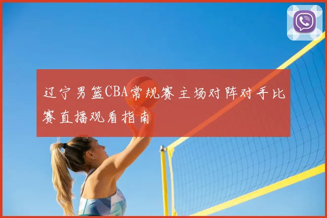 辽宁男篮CBA常规赛主场对阵对手比赛直播观看指南
