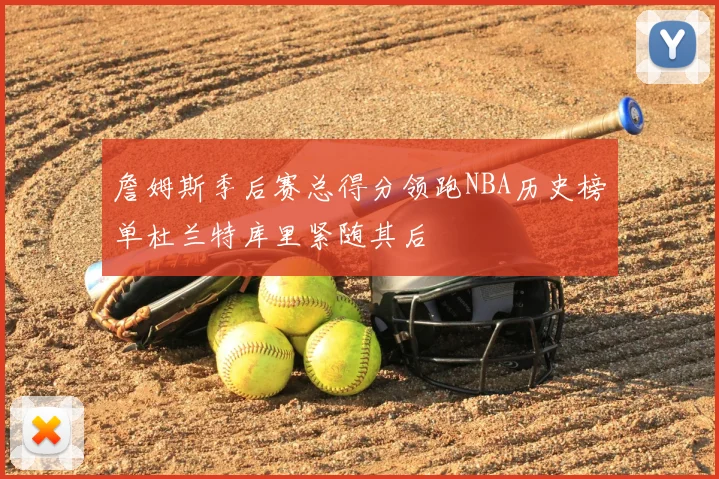 詹姆斯季后赛总得分领跑NBA历史榜单杜兰特库里紧随其后