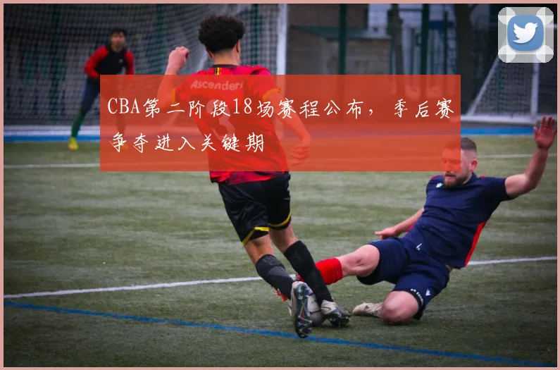 CBA第二阶段18场赛程公布，季后赛争夺进入关键期