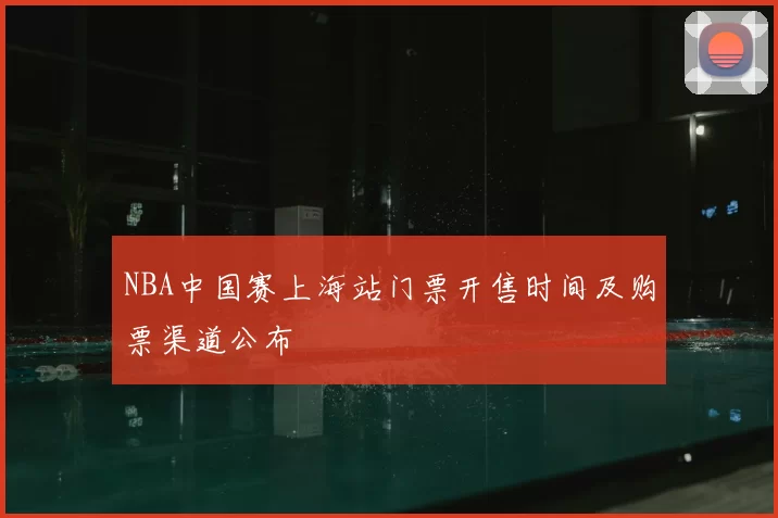 NBA中国赛上海站门票开售时间及购票渠道公布