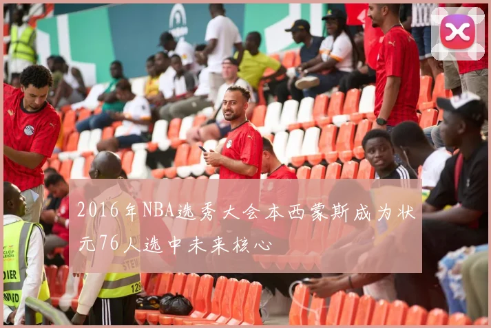 2016年NBA选秀大会本西蒙斯成为状元76人选中未来核心