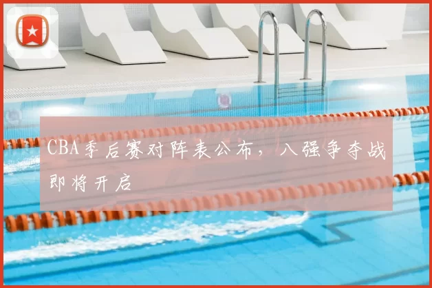 CBA季后赛对阵表公布，八强争夺战即将开启