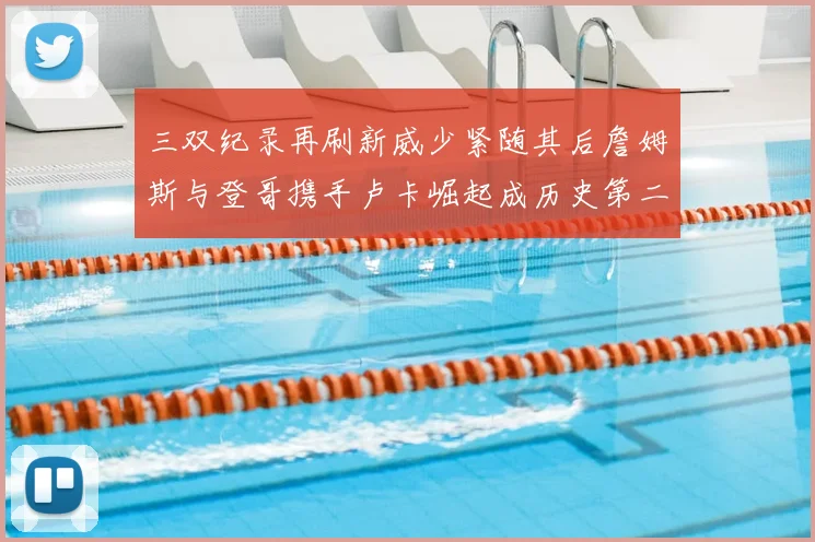 三双纪录再刷新威少紧随其后詹姆斯与登哥携手卢卡崛起成历史第二
