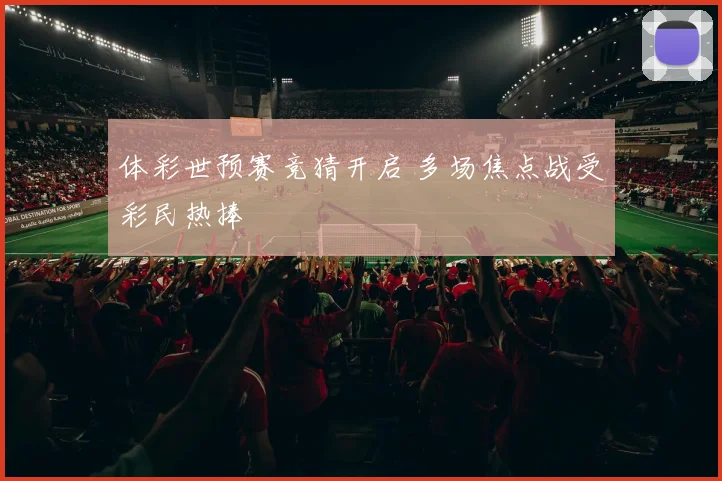 体彩世预赛竞猜开启 多场焦点战受彩民热捧