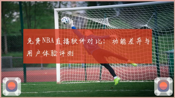 免费NBA直播软件对比：功能差异与用户体验评测