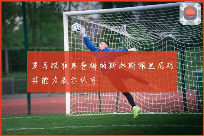 罗马瞄准库普梅纳斯加斯佩里尼对其能力表示认可