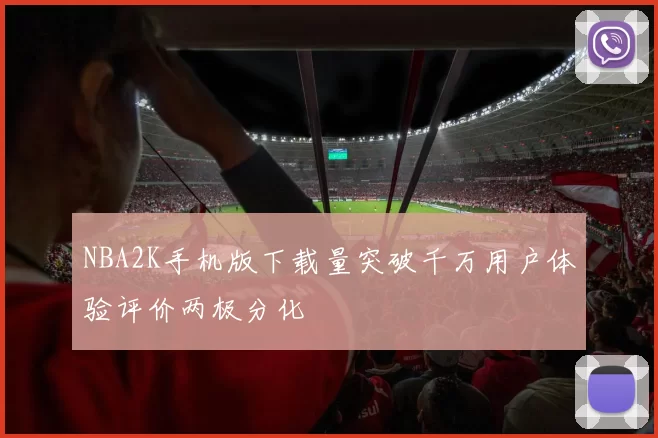 NBA2K手机版下载量突破千万用户体验评价两极分化