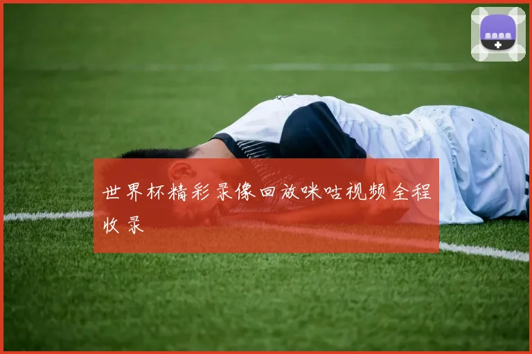 世界杯精彩录像回放咪咕视频全程收录
