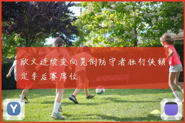 欧文连续变向晃倒防守者独行侠锁定季后赛席位