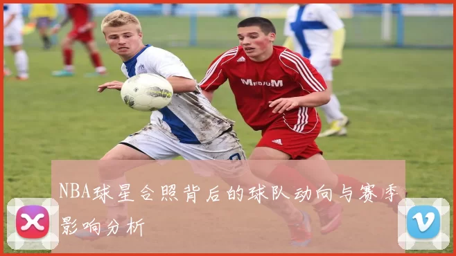 NBA球星合照背后的球队动向与赛季影响分析