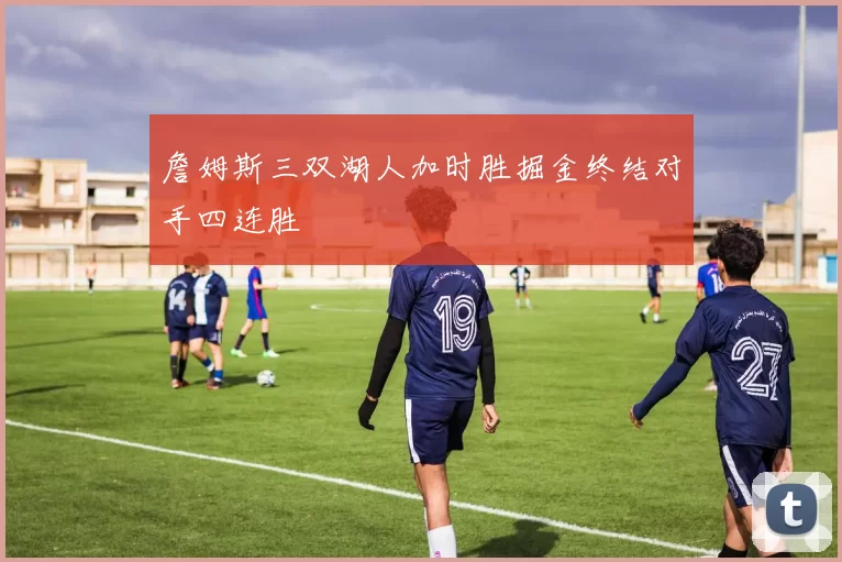 詹姆斯三双湖人加时胜掘金终结对手四连胜