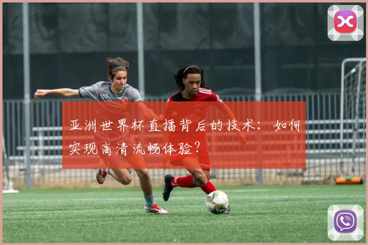 亚洲世界杯直播背后的技术:如何实现高清流畅体验?