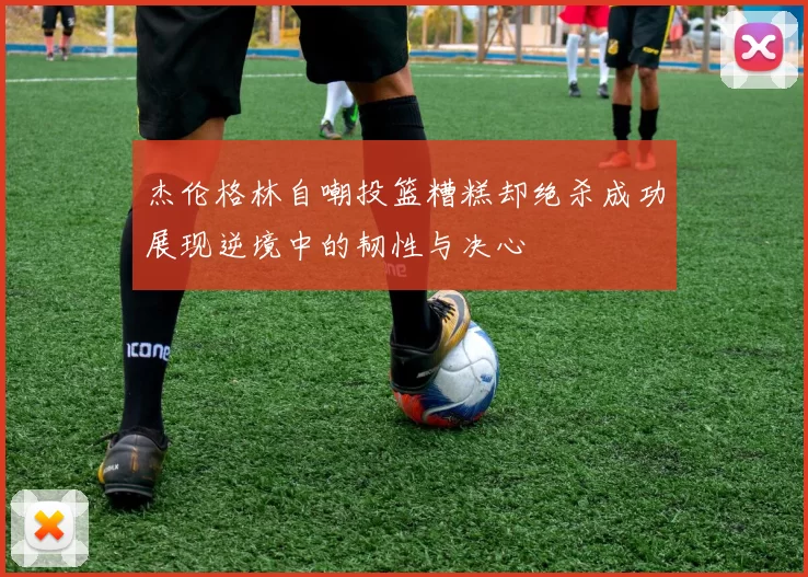 杰伦格林自嘲投篮糟糕却绝杀成功展现逆境中的韧性与决心