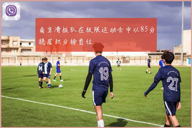 南京滑板队在极限运动会中以85分稳居积分榜首位