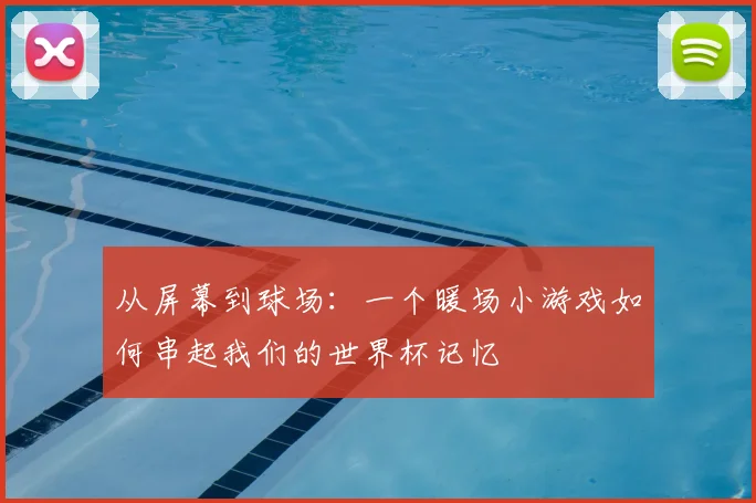 从屏幕到球场:一个暖场小游戏如何串起我们的世界杯记忆