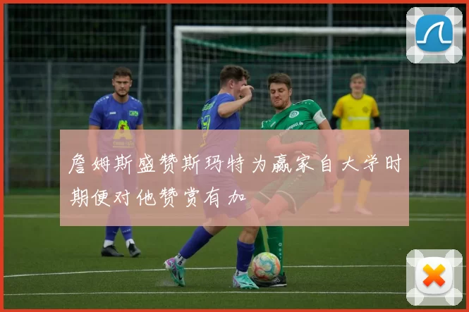 詹姆斯盛赞斯玛特为赢家自大学时期便对他赞赏有加