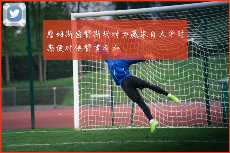 詹姆斯盛赞斯玛特为赢家自大学时期便对他赞赏有加