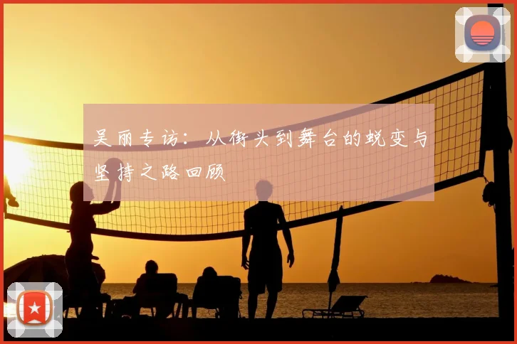 吴丽专访：从街头到舞台的蜕变与坚持之路回顾