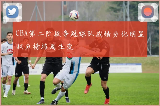 CBA第二阶段争冠球队战绩分化明显积分榜格局生变