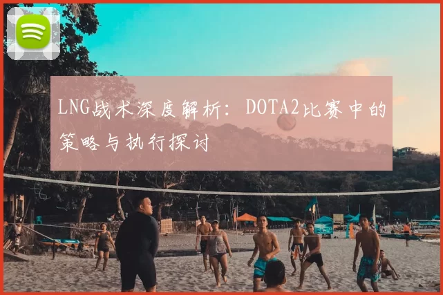 LNG战术深度解析：DOTA2比赛中的策略与执行探讨