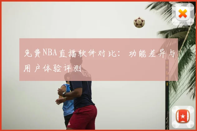 免费NBA直播软件对比：功能差异与用户体验评测