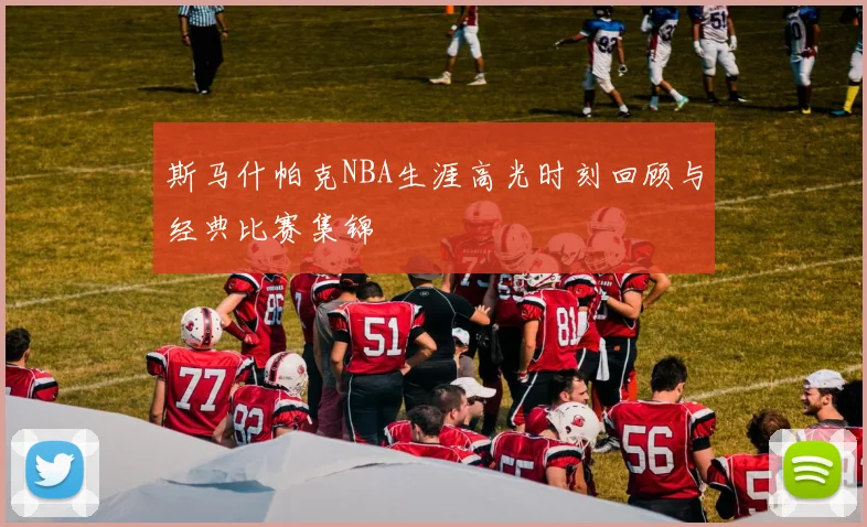斯马什帕克NBA生涯高光时刻回顾与经典比赛集锦