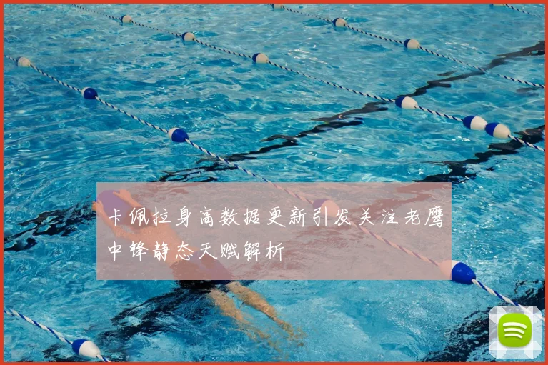 卡佩拉身高数据更新引发关注老鹰中锋静态天赋解析