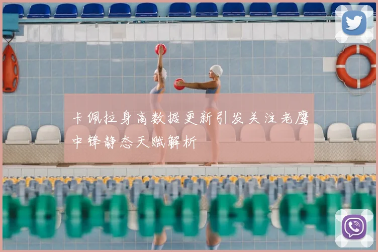卡佩拉身高数据更新引发关注老鹰中锋静态天赋解析