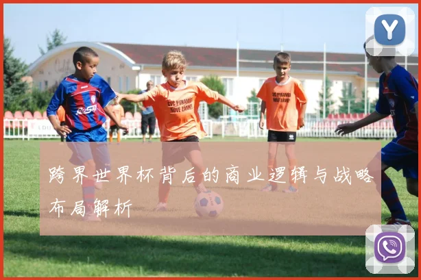 跨界世界杯背后的商业逻辑与战略布局解析