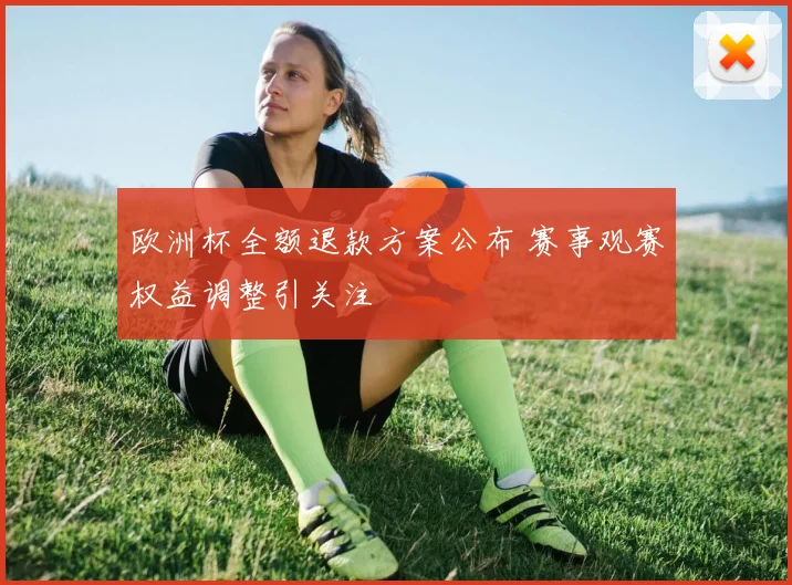 欧洲杯全额退款方案公布 赛事观赛权益调整引关注
