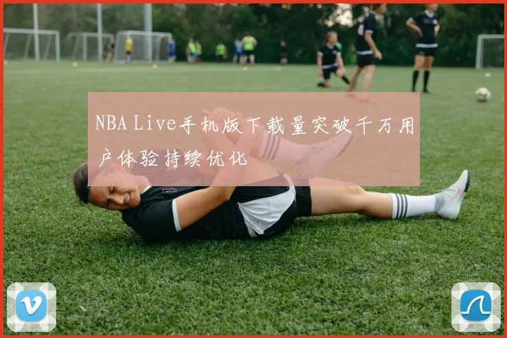NBA Live手机版下载量突破千万用户体验持续优化