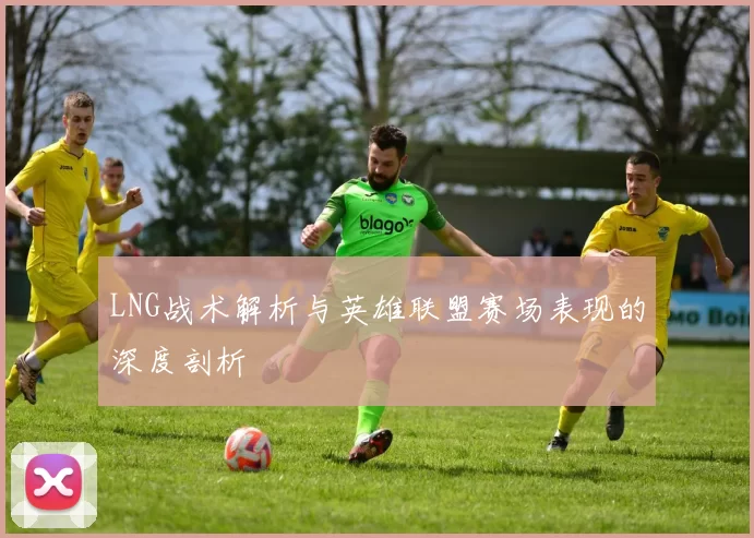 LNG战术解析与英雄联盟赛场表现的深度剖析