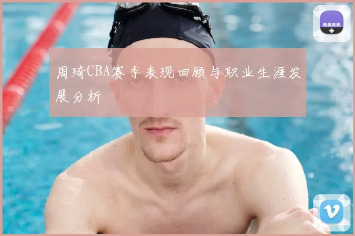 周琦CBA赛季表现回顾与职业生涯发展分析