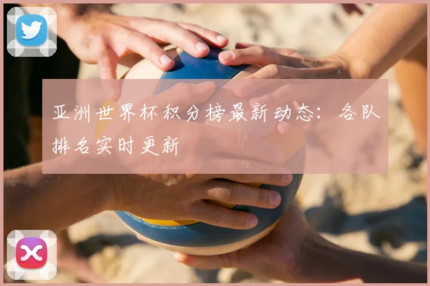 亚洲世界杯积分榜最新动态:各队排名实时更新