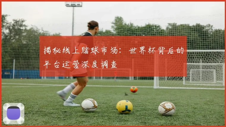 揭秘线上赌球市场:世界杯背后的平台运营深度调查