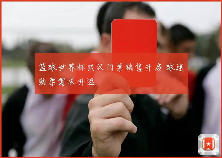 篮球世界杯武汉门票销售开启 球迷购票需求升温