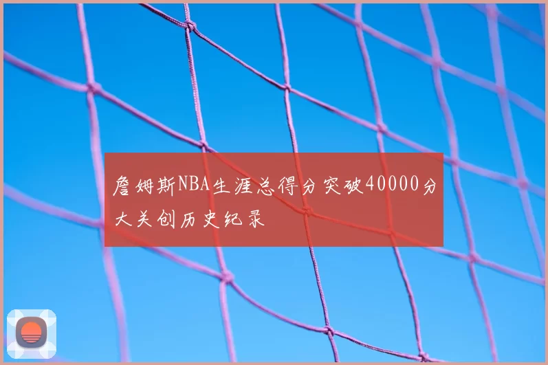 詹姆斯NBA生涯总得分突破40000分大关创历史纪录