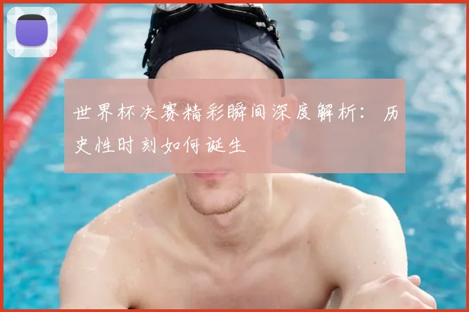 世界杯决赛精彩瞬间深度解析:历史性时刻如何诞生