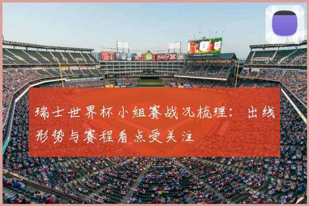 瑞士世界杯小组赛战况梳理:出线形势与赛程看点受关注