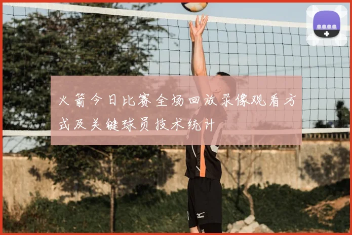 火箭今日比赛全场回放录像观看方式及关键球员技术统计