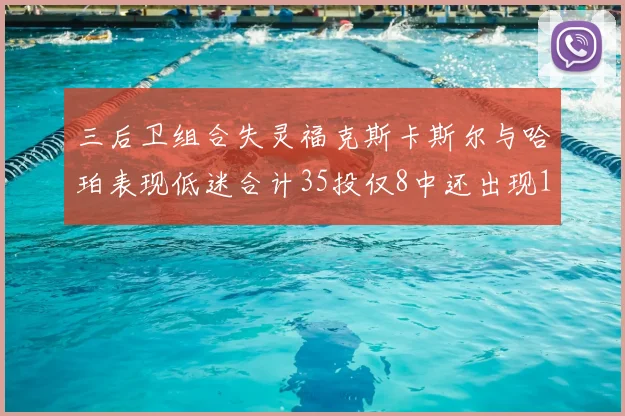 三后卫组合失灵福克斯卡斯尔与哈珀表现低迷合计35投仅8中还出现10次失误