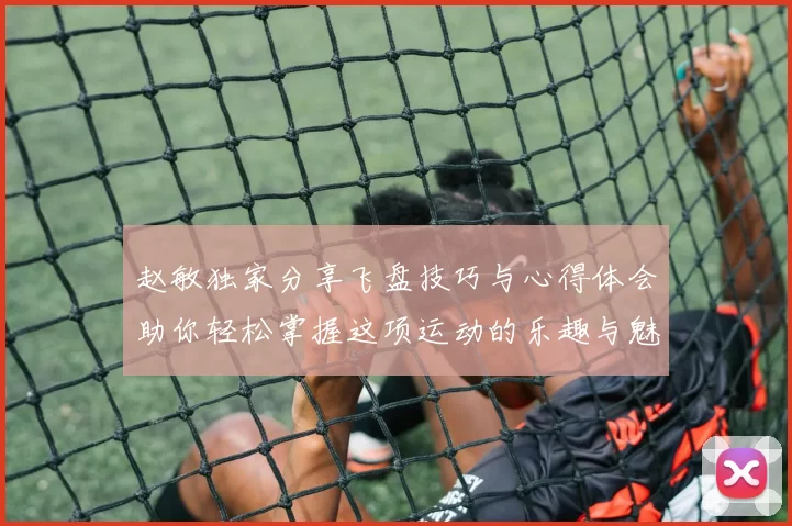 赵敏独家分享飞盘技巧与心得体会助你轻松掌握这项运动的乐趣与魅力