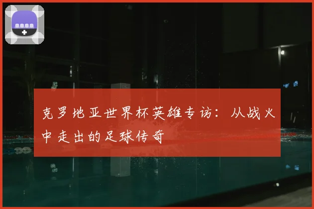 克罗地亚世界杯英雄专访:从战火中走出的足球传奇